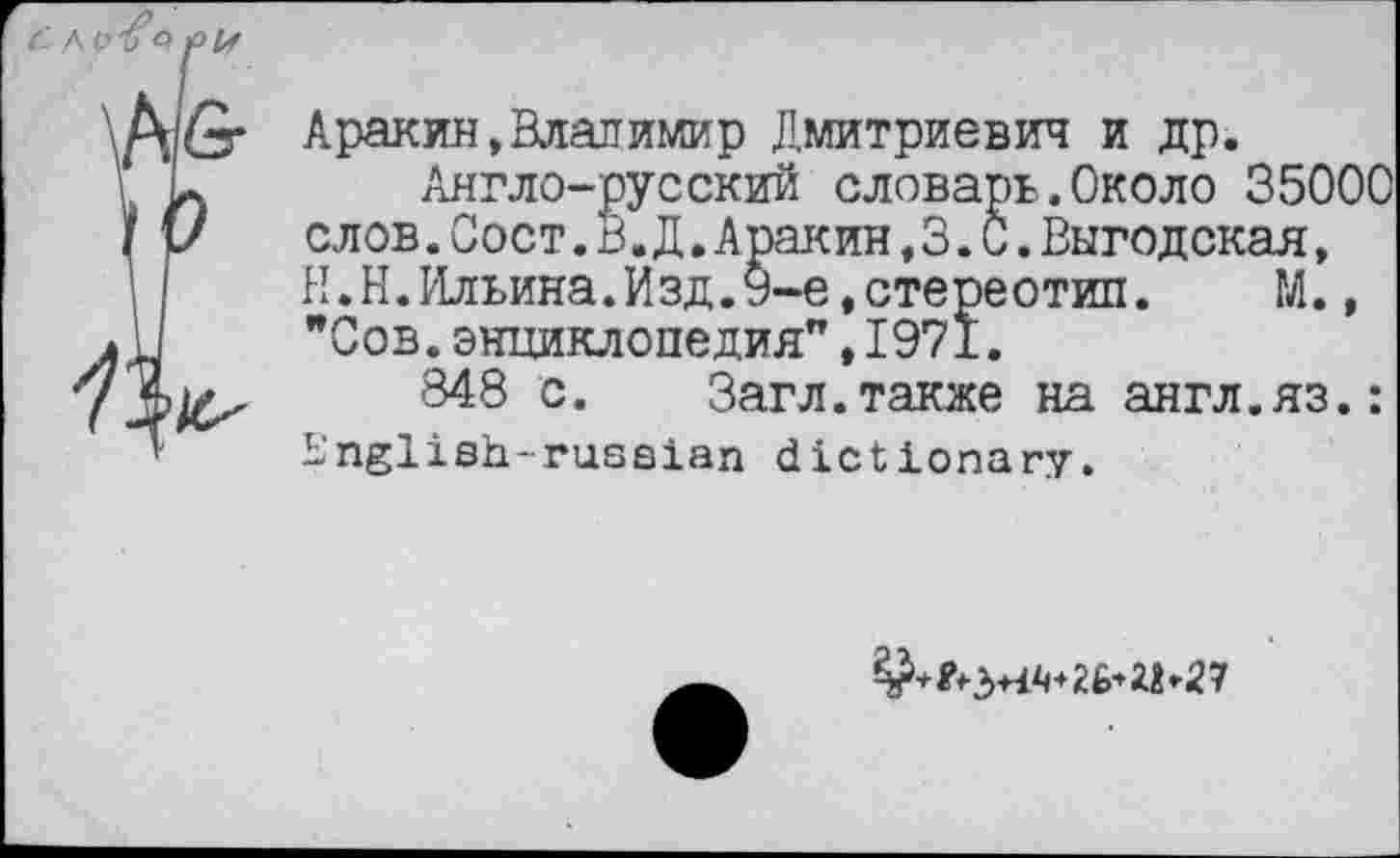 ﻿Аракин,Владимир Дмитриевич и др. ~ Англо-русский словарь.Около 35000 /	слов. Сост.В.Д.Аракин,3.0.Выгодская,
Н.Н.Ильина.Изд.У-е,стереотип.	ГЛ.,
"Сов.энциклопедия",1971.
'348 с. Загл.также на англ.яз.:
English-ruseian dictionary.
